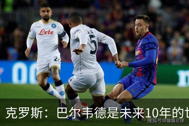 克罗斯：巴尔韦德是未来10年的世界级 我是他粉丝