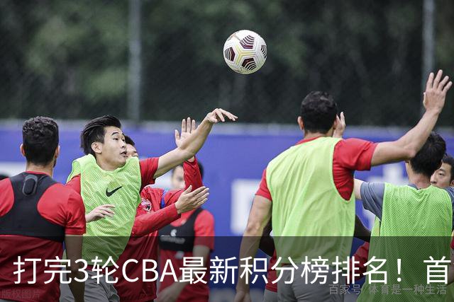 打完3轮CBA最新积分榜排名！首钢第1，辽篮第2，山东第12，广东第15