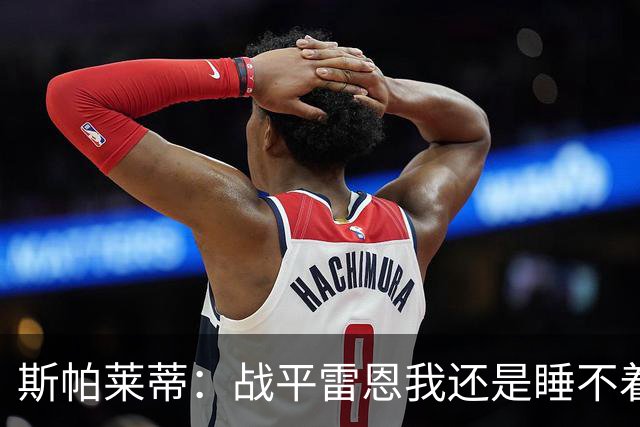 斯帕莱蒂：战平雷恩我还是睡不着；切利克自觉问题不大